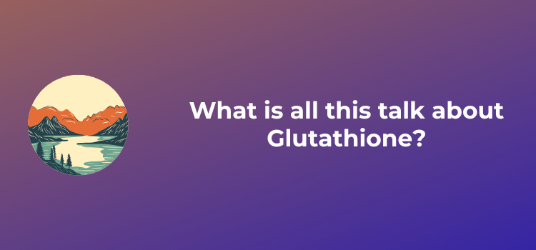 What is all this talk about Glutathione?